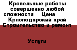 Кровельные работы совершенно любой сложности  › Цена ­ 350 - Краснодарский край Строительство и ремонт » Услуги   . Краснодарский край